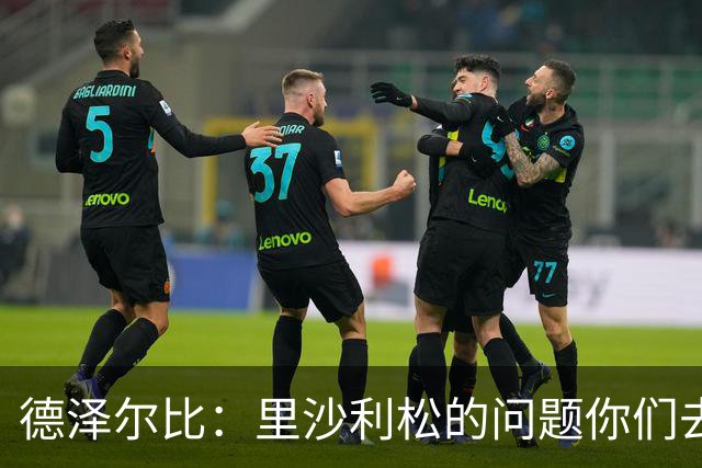 德泽尔比：里沙利松的问题你们去问高层，我和任何人都没有问题