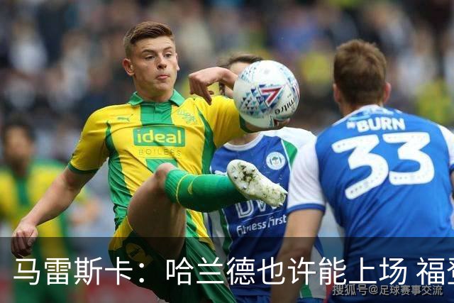 马雷斯卡：哈兰德也许能上场 福登可以作为9号位备选方案之一