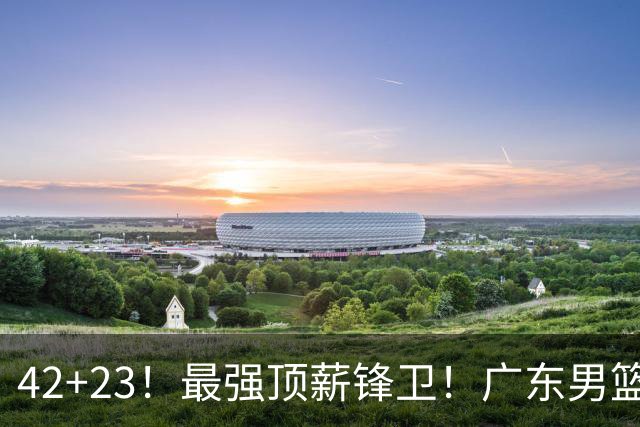 42+23！最强顶薪锋卫！广东男篮的第一苦主
